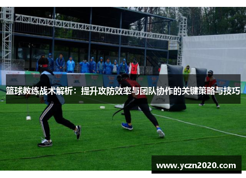 篮球教练战术解析：提升攻防效率与团队协作的关键策略与技巧