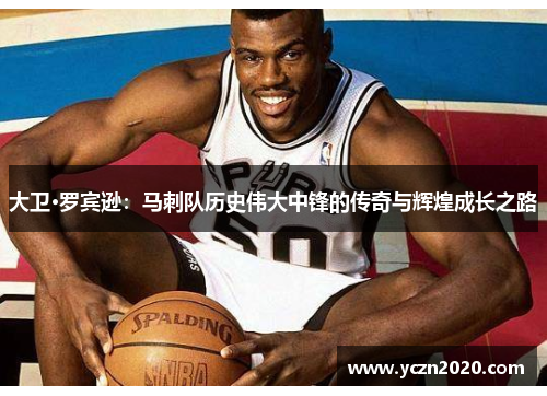 大卫·罗宾逊：马刺队历史伟大中锋的传奇与辉煌成长之路