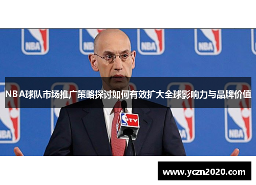 NBA球队市场推广策略探讨如何有效扩大全球影响力与品牌价值
