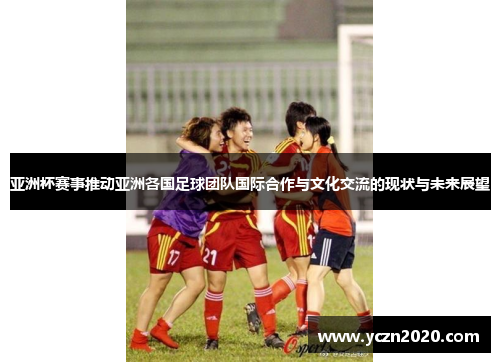 亚洲杯赛事推动亚洲各国足球团队国际合作与文化交流的现状与未来展望