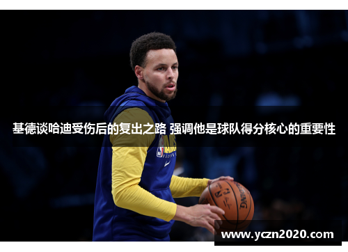 基德谈哈迪受伤后的复出之路 强调他是球队得分核心的重要性