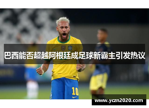 巴西能否超越阿根廷成足球新霸主引发热议