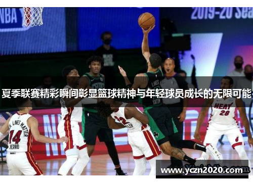 夏季联赛精彩瞬间彰显篮球精神与年轻球员成长的无限可能