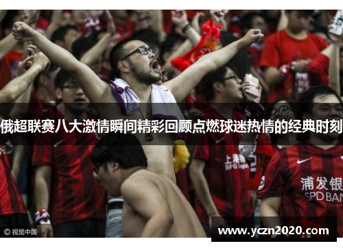 俄超联赛八大激情瞬间精彩回顾点燃球迷热情的经典时刻
