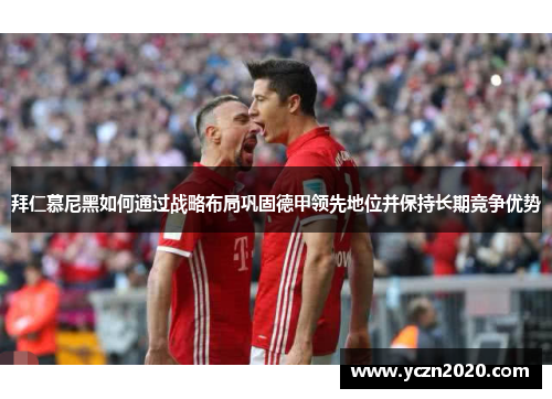 拜仁慕尼黑如何通过战略布局巩固德甲领先地位并保持长期竞争优势