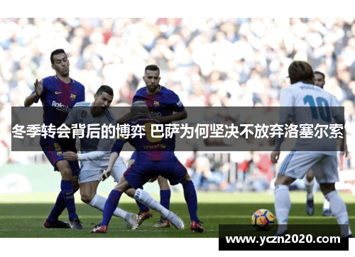 冬季转会背后的博弈 巴萨为何坚决不放弃洛塞尔索
