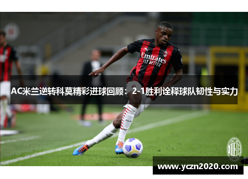 AC米兰逆转科莫精彩进球回顾：2-1胜利诠释球队韧性与实力