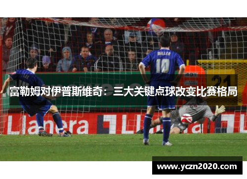 富勒姆对伊普斯维奇：三大关键点球改变比赛格局