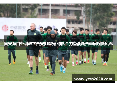 国安海口冬训教学赛安排曝光 球队全力备战新赛季展现新风貌