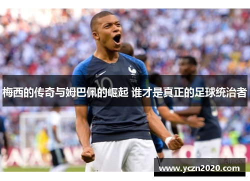 梅西的传奇与姆巴佩的崛起 谁才是真正的足球统治者