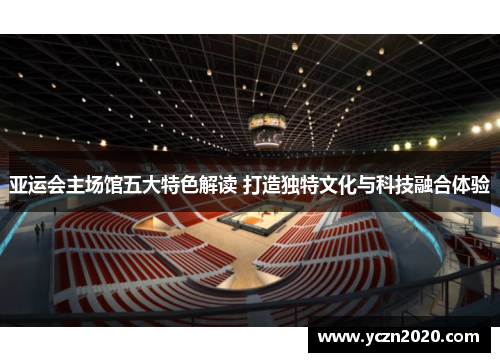 亚运会主场馆五大特色解读 打造独特文化与科技融合体验
