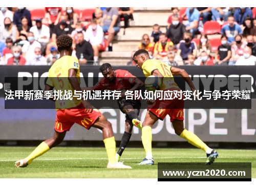 法甲新赛季挑战与机遇并存 各队如何应对变化与争夺荣耀
