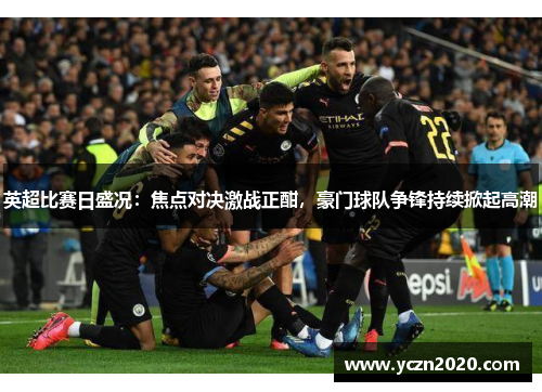 英超比赛日盛况：焦点对决激战正酣，豪门球队争锋持续掀起高潮