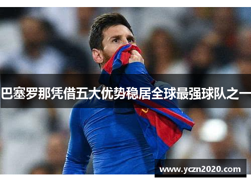 巴塞罗那凭借五大优势稳居全球最强球队之一 巴塞罗那凭借五大优势稳居全球最强球队之一