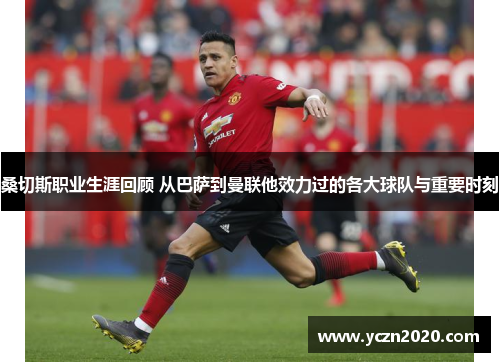 桑切斯职业生涯回顾 从巴萨到曼联他效力过的各大球队与重要时刻