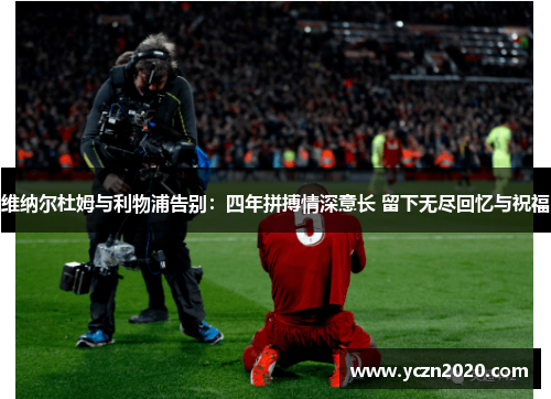 维纳尔杜姆与利物浦告别：四年拼搏情深意长 留下无尽回忆与祝福