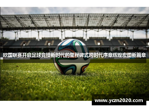 欧国联赛开启足球竞技新时代的里程碑式跨时代序章辉煌宏图新篇章 欧国联赛开启足球竞技新时代的里程碑式跨时代序章辉煌宏图新篇章