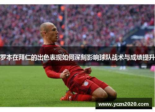 罗本在拜仁的出色表现如何深刻影响球队战术与成绩提升