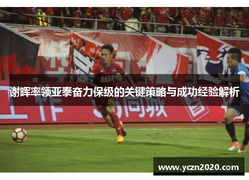 谢晖率领亚泰奋力保级的关键策略与成功经验解析