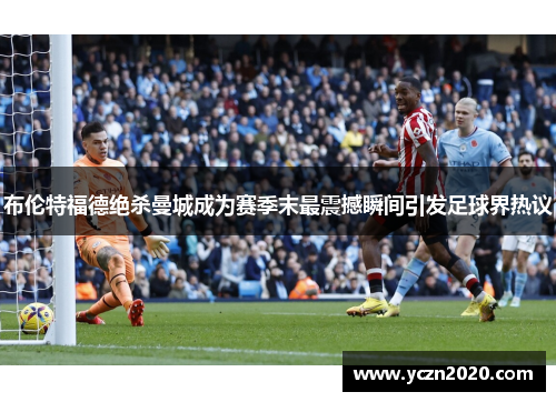 布伦特福德绝杀曼城成为赛季末最震撼瞬间引发足球界热议 布伦特福德绝杀曼城成为赛季末最震撼瞬间引发足球界热议