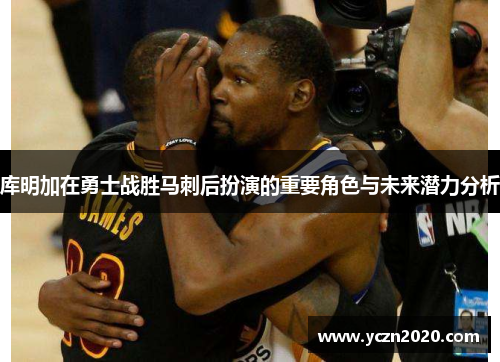 库明加在勇士战胜马刺后扮演的重要角色与未来潜力分析