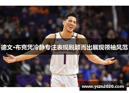德文·布克凭冷静专注表现脱颖而出展现领袖风范 德文·布克凭冷静专注表现脱颖而出展现领袖风范