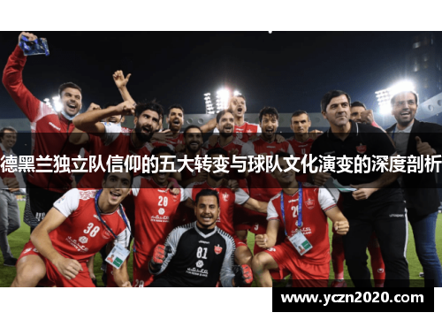德黑兰独立队信仰的五大转变与球队文化演变的深度剖析