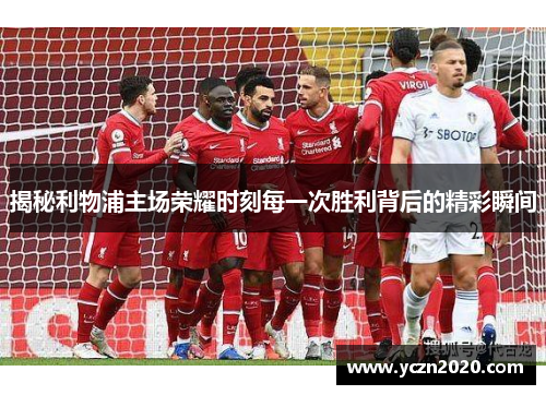 揭秘利物浦主场荣耀时刻每一次胜利背后的精彩瞬间 揭秘利物浦主场荣耀时刻每一次胜利背后的精彩瞬间