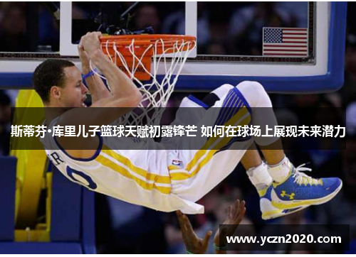 斯蒂芬·库里儿子篮球天赋初露锋芒 如何在球场上展现未来潜力