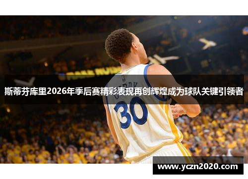 斯蒂芬库里2026年季后赛精彩表现再创辉煌成为球队关键引领者 斯蒂芬库里2026年季后赛精彩表现再创辉煌成为球队关键引领者