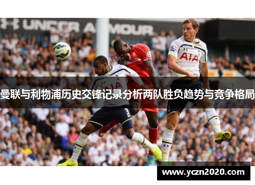 曼联与利物浦历史交锋记录分析两队胜负趋势与竞争格局