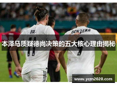 本泽马质疑德尚决策的五大核心理由揭秘