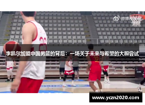 李凯尔加盟中国男篮的背后:一场关于未来与希望的大胆尝试 李凯尔加盟中国男篮的背后:一场关于未来与希望的大胆尝试