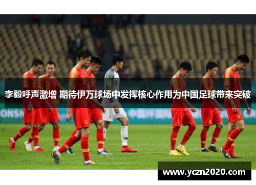 李毅呼声激增 期待伊万球场中发挥核心作用为中国足球带来突破 李毅呼声激增 期待伊万球场中发挥核心作用为中国足球带来突破