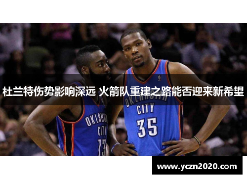 杜兰特伤势影响深远 火箭队重建之路能否迎来新希望 杜兰特伤势影响深远 火箭队重建之路能否迎来新希望