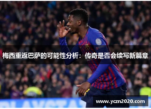 梅西重返巴萨的可能性分析:传奇是否会续写新篇章 梅西重返巴萨的可能性分析:传奇是否会续写新篇章
